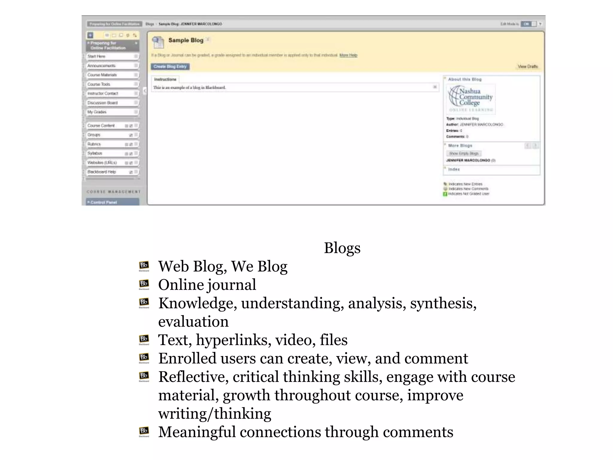 Blogs
Web Blog, We Blog
Online journal
Knowledge, understanding, analysis, synthesis,
evaluation
Text, hyperlinks, video, files
Enrolled users can create, view, and comment
Reflective, critical thinking skills, engage with course
material, growth throughout course, improve
writing/thinking
Meaningful connections through comments
 