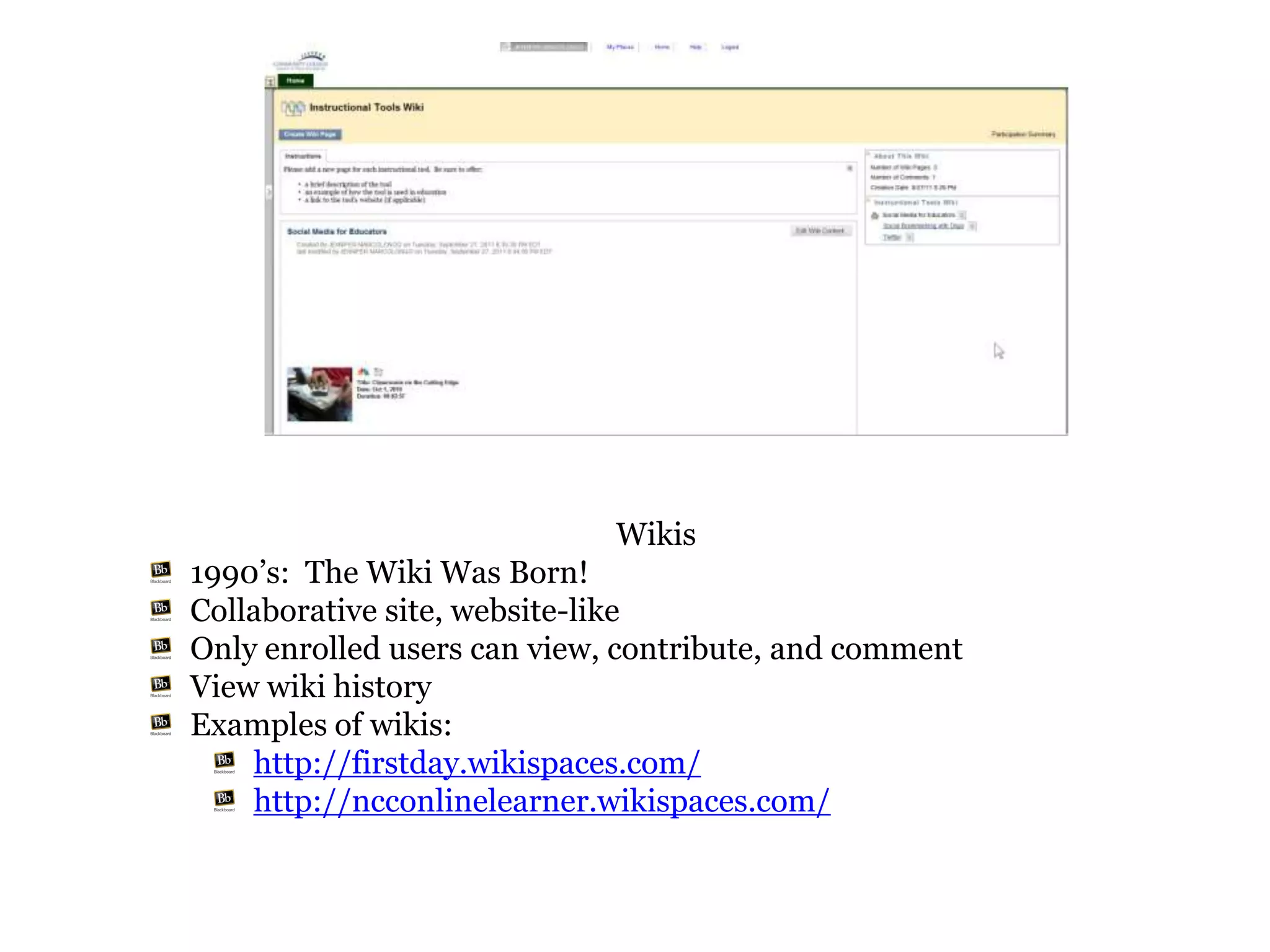 Wikis
1990’s: The Wiki Was Born!
Collaborative site, website-like
Only enrolled users can view, contribute, and comment
View wiki history
Examples of wikis:
    http://firstday.wikispaces.com/
    http://ncconlinelearner.wikispaces.com/
 