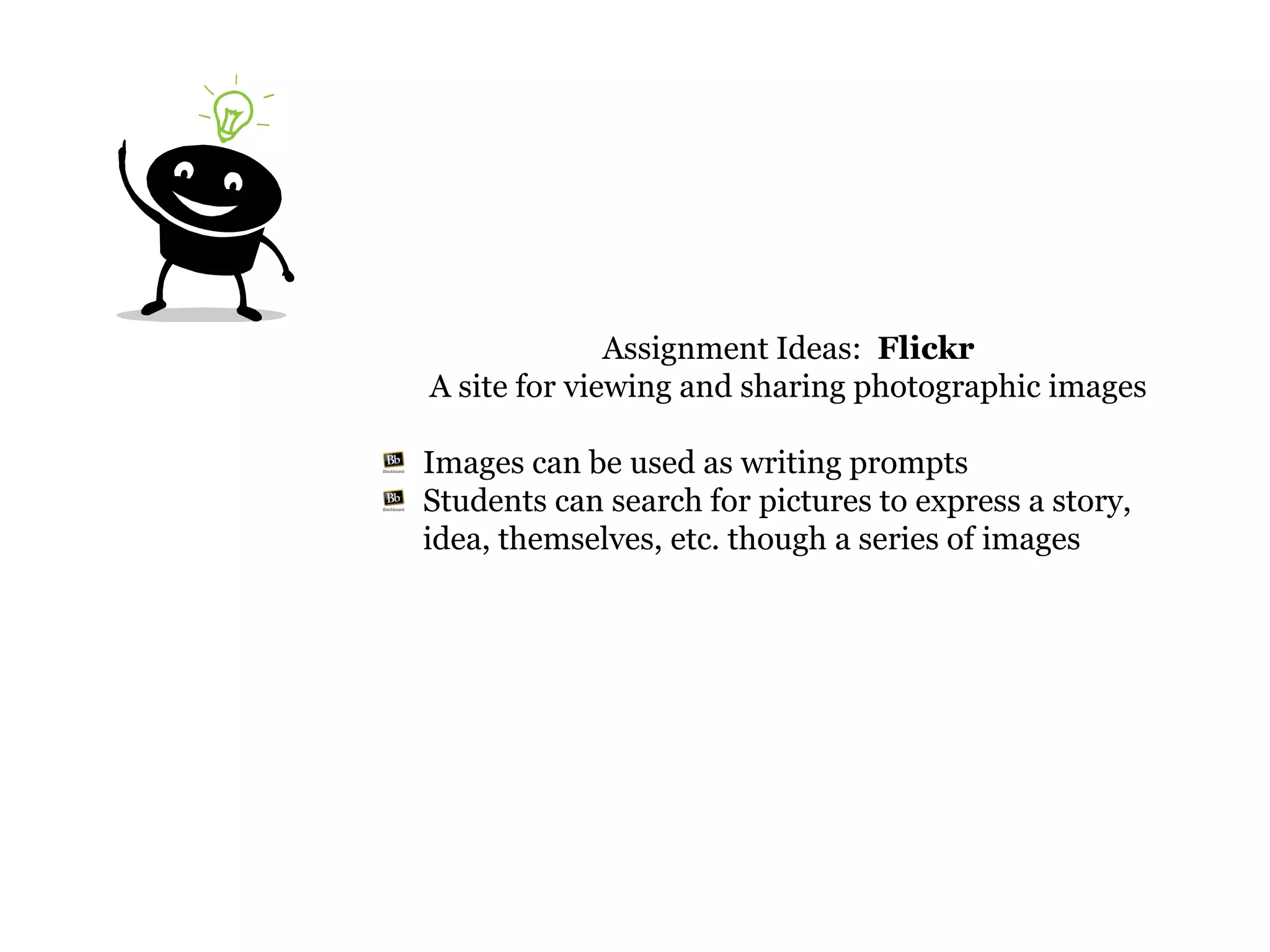 Assignment Ideas: Flickr
A site for viewing and sharing photographic images

Images can be used as writing prompts
Students can search for pictures to express a story,
idea, themselves, etc. though a series of images
 