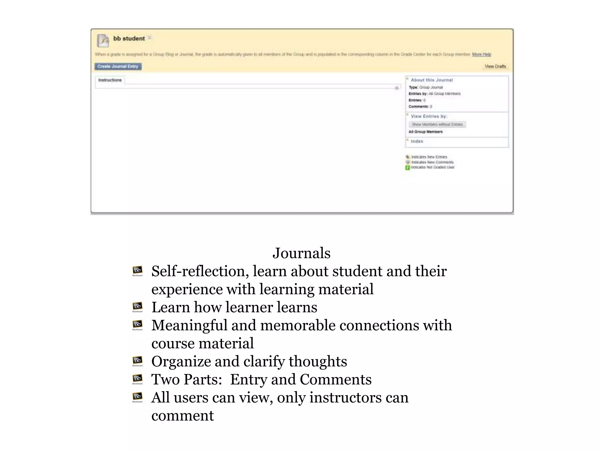 Journals
Self-reflection, learn about student and their
experience with learning material
Learn how learner learns
Meaningful and memorable connections with
course material
Organize and clarify thoughts
Two Parts: Entry and Comments
All users can view, only instructors can
comment
 