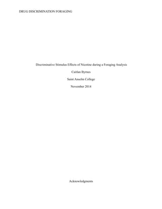 DRUG DISCRIMINATION FORAGING
Discriminative Stimulus Effects of Nicotine during a Foraging Analysis
Caitlan Byrnes
Saint Anselm College
November 2014
Acknowledgments
 