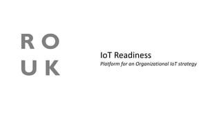 R O
U K
IoT Readiness
Platform for an Organizational IoT strategy
 