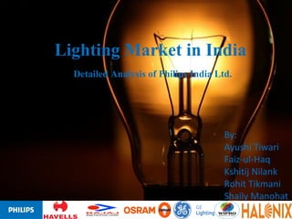 Lighting Market in India
Detailed Analysis of Philips India Ltd.
By:
Ayushi Tiwari
Faiz-ul-Haq
Kshitij Nilank
Rohit Tikmani
Shaily Manohat
 