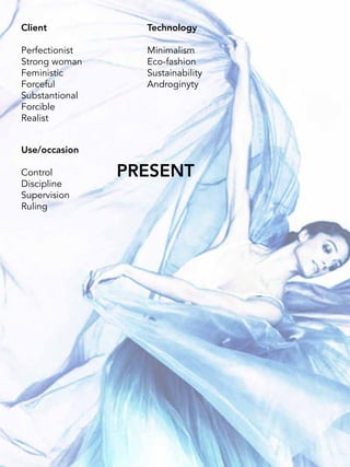 Client
Perfectionist
Strong woman
Feministic
Forceful
Substantional
Forcible
Realist
Use/occasion
Control
Discipline
Supervision
Ruling
Technology
Minimalism
Eco-fashion
Sustainability
Androginyty
PRESENT
 