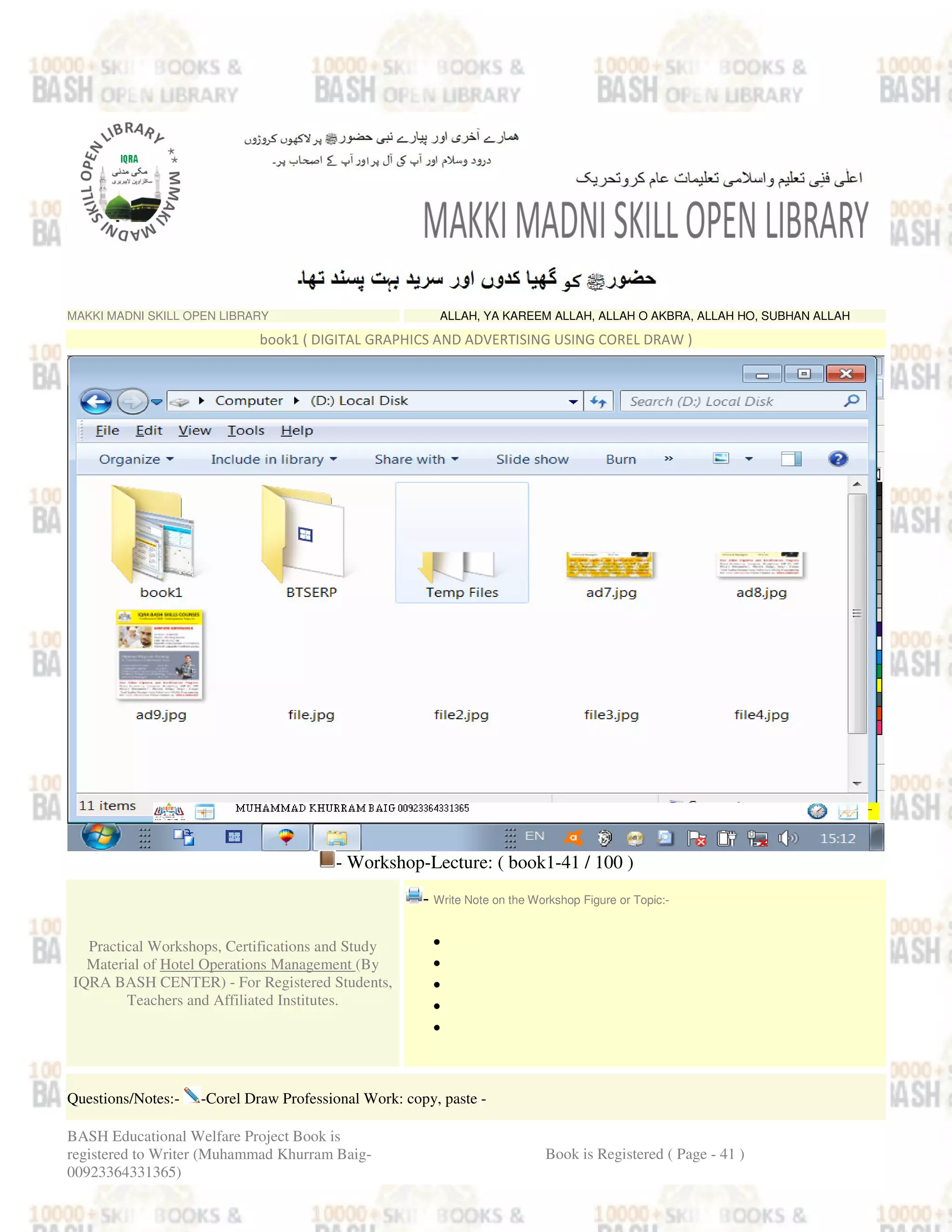 MAKKI MADNI SKILL OPEN LIBRARY ALLAH, YA KAREEM ALLAH, ALLAH O AKBRA, ALLAH HO, SUBHAN ALLAH
book1 ( DIGITAL GRAPHICS AND ADVERTISING USING COREL DRAW )
- Workshop-Lecture: ( book1-41 / 100 )
Practical Workshops, Certifications and Study
Material of Hotel Operations Management (By
IQRA BASH CENTER) - For Registered Students,
Teachers and Affiliated Institutes.
- Write Note on the Workshop Figure or Topic:-
•
•
•
•
•
Questions/Notes:- -Corel Draw Professional Work: copy, paste -
BASH Educational Welfare Project Book is
registered to Writer (Muhammad Khurram Baig-
00923364331365)
Book is Registered ( Page - 41 )
 
