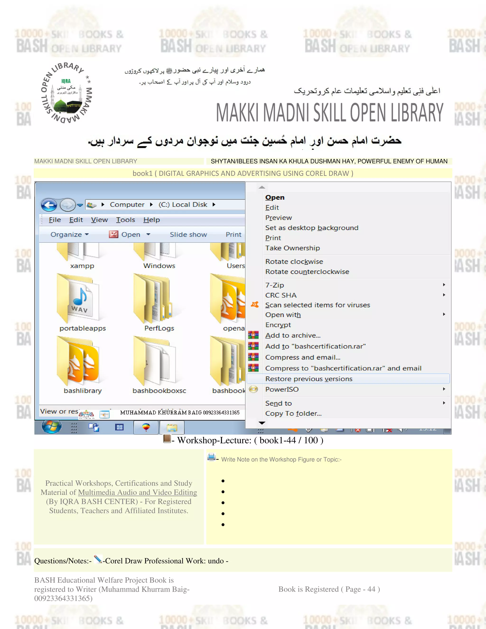 MAKKI MADNI SKILL OPEN LIBRARY SHYTAN/IBLEES INSAN KA KHULA DUSHMAN HAY, POWERFUL ENEMY OF HUMAN
book1 ( DIGITAL GRAPHICS AND ADVERTISING USING COREL DRAW )
- Workshop-Lecture: ( book1-44 / 100 )
Practical Workshops, Certifications and Study
Material of Multimedia Audio and Video Editing
(By IQRA BASH CENTER) - For Registered
Students, Teachers and Affiliated Institutes.
- Write Note on the Workshop Figure or Topic:-
•
•
•
•
•
Questions/Notes:- -Corel Draw Professional Work: undo -
BASH Educational Welfare Project Book is
registered to Writer (Muhammad Khurram Baig-
00923364331365)
Book is Registered ( Page - 44 )
 