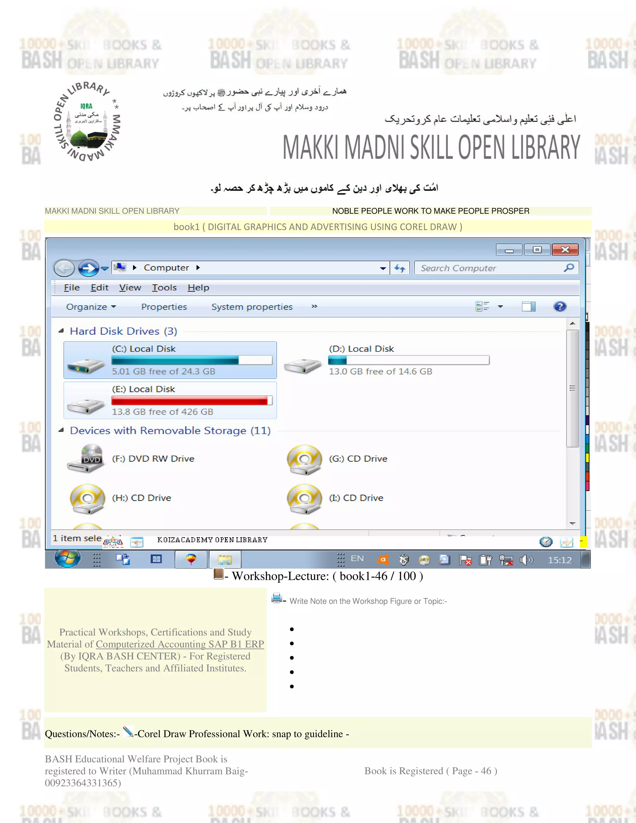 MAKKI MADNI SKILL OPEN LIBRARY NOBLE PEOPLE WORK TO MAKE PEOPLE PROSPER
book1 ( DIGITAL GRAPHICS AND ADVERTISING USING COREL DRAW )
- Workshop-Lecture: ( book1-46 / 100 )
Practical Workshops, Certifications and Study
Material of Computerized Accounting SAP B1 ERP
(By IQRA BASH CENTER) - For Registered
Students, Teachers and Affiliated Institutes.
- Write Note on the Workshop Figure or Topic:-
•
•
•
•
•
Questions/Notes:- -Corel Draw Professional Work: snap to guideline -
BASH Educational Welfare Project Book is
registered to Writer (Muhammad Khurram Baig-
00923364331365)
Book is Registered ( Page - 46 )
 