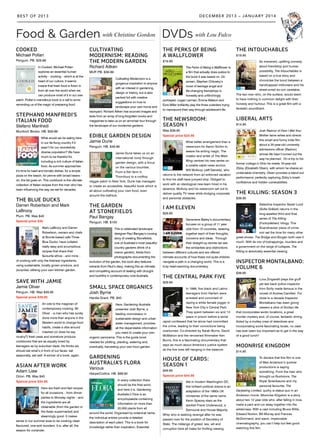 CULTIVATING
MODERNISM: READING
THE MODERN GARDEN
Richard Aitken
MUP. PB. $39.99
Cultivating Modernism is a
gorgeous inspiration to anyone
with an interest in gardening,
design or history, but is also
packed full with creative
suggestions on how to
landscape your own home and
backyard. Richard Aitken has sourced images and
texts from an array of long-forgotten books and
magazines to take us on an armchair tour through
the landscape of our modernist gardens.
EDIBLE GARDEN DESIGN
Jamie Durie
Penguin. HB. $49.99
Jamie Durie takes us on an
international romp through
garden design, with a focus
on the various bounties.
From a fish farm in
Thornbury to a rooftop
veggie patch in New York, Durie has managed
to create an accessible, beautiful book which is
all about cultivating your own food, even
around the bathtub.
THE GARDEN
AT STONEFIELDS
Paul Bangay
Penguin. HB. $100
This is celebrated landscape
designer Paul Bangay’s rousing
story of creating Stonefields,
one of Australia’s most beautiful
country gardens (think of a
manor garden). Aside from
photographs documenting the
evolution of the garden, the book also features
extracts from Paul’s diary, making this an intimate
and compelling account of dealing with drought
and bushfire in contemporary rural Australia.
SMALL SPACE ORGANICS
Josh Byrne
Hardie Grant. PB. $45
Here, Gardening Australia
presenter Josh Byrne, a
leading connoisseur in
sustainable design and urban
water management, provides
all the dependable information
you need to create your own
organic panorama. This is the guide book
needed for plotting, planting, watering and,
eventually, harvesting your own food garden.
GARDENING
AUSTRALIA’S FLORA
Various
HarperCollins. HB. $69.95
In every collection there
should be the final word,
and here it is. Gardening
Australia’s Flora is an
encyclopaedia containing
information on more than
20,000 plants from all
around the world. Organised by botanical name,
the individual entries provide a detailed
description of each plant. This is a book for
knowledge rather than inspiration. Essential.
COOKED
Michael Pollan
Penguin. PB. $29.99
In Cooked, Michael Pollan
explores an essential human
activity – cooking – which is at the
heart of our culture. It seems
insane that fresh food is flown in
from all over the world when we
can produce most of it in our own
patch. Pollan’s marvellous book is a call to arms:
reminding us of the magic of preparing food.
STEPHANO MANFREDI’S
ITALIAN FOOD
Stefano Manfredi
Murdoch Books. HB. $59.99
What would we be eating here
in our far-flung country if it
wasn’t for our wonderfully
diverse population? We have
much to be thankful for,
including a rich culture of Italian
food. As summer approaches
it’s time for basil and tomato dishes, for a simple
pizza on the beach, for penne with broad beans –
oh, the list goes on. This cookbook is the ultimate
collection of Italian recipes from the man who has
been influencing the way we eat for decades.
THE BLUE DUCKS
Darren Robertson and Mark
LaBrooy
Plum. PB. Was $40
Special price $35
Mark LaBrooy and Darren
Robertson, owners and chefs
at Bronte-based cafe Three
Blue Ducks, have collated
really easy and scrumptious
recipes that share their
favourite ethos – and mine –
of cooking with only the freshest ingredients,
using sustainable, locally grown produce, and
(surprise) utilising your own kitchen garden.
SAVE WITH JAMIE
Jamie Oliver
Penguin. HB. Was $49.95
Special price $39.95
An ode to the magician of
contemporary cooking: Mr
Oliver – a man who has surely
done more than anyone in the
Western world to change food
habits, create a vibe around
mashed (or does he say
mushy?) fresh peas and somehow produce
cookbooks that are as equally loved by
teenagers as by suburban dads. He thinks we
should eat what’s in front of our faces: eat
seasonally, eat well. A winner of a book, again.
ASIAN AFTER WORK
Adam Liaw
Orion. PB. Was $40
Speical price $34.95
Here are fresh and fast recipes
for all occasions – from dinner
parties to Monday nights – and
the ingredients are all
obtainable (from the garden or
the Asian supermarket) and
steamingly good. It makes
sense in our summer eves to be cooking clean
flavoured, one-wok wonders. It is, after all, the
season for coriander.
THE PERKS OF BEING
A WALLFLOWER
$19.95
The Perks of Being a Wallflower is
a film that actually does justice to
the book it was based on. On
screen, Stephen Chbosky’s
novel of teenage angst and
life-changing friendships is
honestly and unflinchingly
portrayed. Logan Lerman, Emma Watson and
Ezra Miller brilliantly play the three outsiders trying
to manoeuvre their way through adolescent life.
THE NEWSROOM:
SEASON 1
Was $39.95
Special price $24.95
What better arrangement than a
newsroom for Aaron Sorkin to
weave his writing magic. The
creator and writer of The West
Wing centres his new series on
a volatile cable news anchor,
Will McAvoy (Jeff Daniels), who
returns to the network from an enforced vacation
to find his staff have jumped ship. Obliged to
work with an ideological new team hired in his
absence, McAvoy and his newsroom set out to
deliver quality TV news while dodging corporate
and personal obstacles.
I AM ELEVEN
$29.95
Genevieve Bailey’s documentary
focuses on a group of 11 year
olds from 15 countries, weaving
together each of their thoughts,
concerns and ideas. Through
their straight-up stories we see
the similarities and distinctions
between different cultures and are offered
intimate accounts of how these not-quite-children
navigate a path in a changing world. This is a
truly heart-warming documentary.
THE CENTRAL PARK FIVE
$29.95
In 1989, five black and Latino
teenagers from Harlem were
arrested and convicted of
raping a white female jogger in
New York City’s Central Park.
They spent between six and 13
years in prison before a serial
rapist confessed that he alone had committed
the crime, leading to their convictions being
overturned. Co-directed by Sarah Burns, David
McMahon and the renowned filmmaker Ken
Burns, this is a fascinating documentary that
says as much about America’s justice system
as the five lives left hanging in the balance.
HOUSE OF CARDS:
SEASON 1
$49.95
Special price $44.95
Set in modern Washington DC,
this brilliant political drama is an
adaptation of the 1990s UK
miniseries of the same name.
Kevin Spacey stars as the
devilish Frank Underwood, a
Democrat and House Majority
Whip who is seeking revenge after he was
passed over for the position of Secretary of
State. The mélange of greed, sex, wit and
corruption here all make for thrilling viewing.
THE INTOUCHABLES
$19.95
An irreverent, uplifting comedy
about friendship and human
possibility, The Intouchables is
based on a true story and
chronicles the bond between a
handicapped millionaire and his
street-smart ex-con caretaker.
The two men who, on the surface, would seem
to have nothing in common delight with their
honesty and humour. This is a great film with a
fantastic soundtrack.
LIBERAL ARTS
$14.95
Josh Radnor of How I Met Your
Mother fame writes and directs
this smart and funny indie film
about a 35-year-old university
admissions officer (Radnor)
whose life hasn’t turned out the
way he planned. On a trip to his
former college in Ohio he meets 19-year-old
Zibby (Elizabeth Olsen), with whom he shares an
undeniable chemistry. Olsen provides a stand-out
performance, perfectly capturing Zibby’s brash
confidence and hidden vulnerabilities.
THE KILLING: SEASON 3
$39.95
Detective Inspector Sarah Lund
(Sofie Gråbøl) returns in the
long-awaited third and final
series of The Killing
(Forbrydelsen) trilogy. This
Scandinavian piece of crime
noir set the tone for many other
great shows: The Bridge and Borgen both owe it
much. With its mix of kidnappings, murders and
a government on the verge of collapse, The
Killing is absolutely essential viewing.
INSPECTOR MONTALBANO:
VOLUME 6
$39.95
Luca Zingaretti plays the gruff
yet laid back police inspector
from Sicily made famous in the
novels of Andrea Camilleri. For
close to a decade Inspector
Montalbano has been giving
viewers a slice of Sicilian life
that incorporates exotic locations, a great
murder mystery and, of course, fantastic dining.
Aided by a motley crew of detectives and
incorporating some fascinating locals, no case
has ever been too important as to get in the way
of a good lunch!
MOONRISE KINGDOM
$14.95
To declare that this film is one
of Wes Anderson’s quirkier
productions is saying
something. From the man who
brought us Rushmore, The
Royal Tenenbaums and my
personal favourite, The
Darjeeling Limited, quirky is status quo in an
Anderson movie. Moonrise Kingdom is a story
about two 12 year olds who, after falling in love,
make a pact and run away together into the
wilderness. With a cast including Bruce Willis,
Edward Norton, Bill Murray and Frances
McDormand, and warm, impeccable
cinematography, you can’t help but feel good
watching this film.
DECEMBER 2013 – JANUARY 2014BEST OF 2013
DVDs with Lou FulcoFood & Garden with Christine Gordon
 