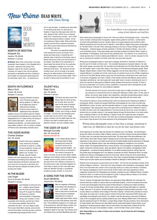 READINGS MONTHLY DECEMBER 2013 – JANUARY 2014 5
DEATH IN FLORENCE
Marco Vichi
Hodder. PB. $19.99
Released 10 January
Inspector Bordelli’s emotions
mirror Florence’s grey and
stormy weather: it’s 1966 and
as he edges ever closer to
retirement and solitude,
Florence moves closer to a
catastrophic flood. Bordelli’s
inability to let go of his wartime past isn’t helped
by his suspicions that fascists are to blame for the
disappearance of a 13-year-old boy, the timing of
which means that others – who are not as
headstrong as Bordelli – are preoccupied by the
rising waters outdoors. This is a loving re-creation
of Florence and a fascinating character piece.
THE GOOD NURSE
Charles Graeber
A&U. PB. $29.99
Charlie Cullen was a registered
nurse, beloved by his family
and those he cared for; in 2003,
he was arrested for murder, and
linked to some 300 patient
deaths over 16 years. For a
decade, reporter Charles
Graeber has been studying the case, and in this
remarkable and terrifying book reveals an
industry that allows someone to get away with
such horror for so long just to save face, and
those bold few who stopped the death toll from
growing ever higher.
IN THE BLOOD
Lisa Unger
Simon & Schuster. PB. $29.99
Released 2 January
Lana Granger is at the end of an
era – college is about finished,
as is the trust fund she’s been
living off. To support her lifestyle,
she resorts to a friend’s
recommendation of babysitting.
Young Luke, however, is more
sociopathic than cherubic, and the two of them
– the continuously expelled child and the
compulsive liar adult – are not a happy couple.
Then Lana’s friend Beck vanishes, and as truths
come to the surface, more lies are spun, and thus
a suspenseful psychological thriller is born.
with Fiona Hardy
New Crime Dead Write
SILENT KILL
Peter Corris
A&U. PB. $29.99
Released 2 January
Cliff Hardy has been around the
literary traps for about as long
as I’ve been alive, and he’s
seen his fair share of political
intrigue. In Silent Kill, Hardy
becomes a bodyguard for Rory
O’Hara, who’s trying to refresh
his image – and let’s just say kidnapping and
murder does not do a lot for one’s image.
Hardy’s research into the death leads him from
O’Hara’s own staff to broader plains, from
Sydney to Darwin, and into a deadly conflict.
THE GODS OF GUILT
Michael Connelly
A&U. PB. Was $32.99
Special price $27.95
Lincoln lawyer Mickey Haller is
alarmingly adept at legal
wrangling and pulling off
courtroom stunts (to the
reader’s general delight) – but
when his focus is narrowed to
the murder of someone he
knew in the past, he can be even better. Giselle
Dallinger, whom Mickey knows as Gloria Dayton,
is dead, and her e-pimp, Andre La Cosse, is
accused of the crime. Mickey is suspicious of
the police force’s case, and whips together his
crack team to figure out who may really have
killed her. Michael Connelly, a consistently
excellent purveyor of thrills, is in top form.
A SONG FOR THE DYING
Stuart MacBride
HarperCollins. PB. $29.99
After the tragedies of Birthdays
for the Dead, Ash Henderson is
back – so to speak – and on
hand to help solve a murder that
bears strong and unpleasant
resemblance to a series of
deaths eight years before, where
women were found with dolls stitched under their
skin. The ex-Detective Inspector is no longer part
of the police force, what with being in prison, but
Dr Alice McDonald has the chops to get him
released to assist on the case. This is tense crime
and blackly funny, as Stuart MacBride does best.
book
of
the
month
NORTH OF BOSTON
Elisabeth Elo
Headline. PB. $29.99
Released 14 January
Review: Most of the crime books I love have
characters I feel invested in; this, Elisabeth Elo’s
first book, I adored for the writing. Pirio
Kasparov, head of her mother’s perfume
company, isn’t easy to love, but her general
bad-assery is admirable and she’s unwilling to
let the death of a friend be brushed aside like
the authorities intend. Pirio – an adventurous
sort, to say the least – is assisting her friend Ned
on his fishing boat when it is rammed by a
freighter in heavy fog. Ned goes down with the
ship, calling for help. Left for hours in freezing
water, Pirio, miraculously, survives – and it is this
miracle that everyone wants to dissect, not the
circumstances of Ned’s death. While authorities
question and test Pirio’s physical endurance,
she’s left to pursue what everyone dismisses as
an accident on her own.
	 This book is so beautifully written I
never wanted the crime to be solved. Pirio’s
senses are finely tuned, to everything from
delicate notes of perfume to the literary map of
Boston that she so loves; from the emotions of
her distant, hard father to the descriptions of
frozen water that should kill her. As a perfumer,
Pirio’s investigation is flawed, but not to the
detriment of the book – her decisions are still
(mostly) sound, and it’s enough to be pulled
along by her determination to find answers to
the questions that surround Ned’s death. This is
as warm a literary read as the Atlantic is cold.
Good writing about photography is hard to find. There are millions of photography books – instructions,
owner manuals, individual artist monographs, digital camera guides for dummies – but few books
of critical writing dedicated to the art. Usually it takes a non-expert stepping into the field to offer a
different perspective and bring the book to attention. Janet Malcolm began writing about photography
for The New Yorker in the late 1970s, seemingly building on the work of Susan Sontag’s seminal On
Photography – collected essays primarily published in The New York Review of Books – but in a far
more accessible manner. These early essays were eventually published as Diana & Nikon: Essays on
the Aesthetic of Photography, which was her first published book. The collection is not unloved but is
mostly ignored when it comes to talking about Malcolm’s oeuvre – which is a shame, because it is the
key to unlocking the masterful non-fiction writer than she would later become.
Writing about photography seems to have been a strategy, intentional or otherwise, for Malcolm to
train her eye for her later non-fiction work – the incredible descriptions of physical details in her later
New Yorker essays, and books like The Journalist and the Murderer and The Silent Woman: Sylvia Plath
and Ted Hughes, seem to have their origins in her writing on the American photography greats: Alfred
Stieglitz, Edward Weston, Robert Frank, William Eggleston and the titular Diane Arbus. It is difficult to
imagine Malcolm’s incredible and horrific visual survey of a derelict house of one of Plath’s neighbours
at the end of The Silent Woman without going over the revolutionary ordinariness of the clutter found
in the photos of Eggleston and Frank. Indeed, a Paris Review interview with Malcolm opens with the
interviewer admitting her ‘own blind spots with visual detail’ when it comes to describing the room in
which the interview is taking place as Malcolm gently debates what should be included. Or there is
this built up description of a volume on Arbus, published in conjunction with a retrospective by San
Franscico Museum of Modern Art, which Malcolm detested:
The book reminds me of a porch I know with a lovely view of a valley, but where no one ever
sits, because it is crammed from floor to ceiling with mattresses, broken chairs, TV sets, piles of
dishes, cat carriers, baby strollers, farm implements, unfinished woodworking projects, cartons
of back issues of Popular Mechanics, black plastic bags filled with who knows what.
This precise list-making is surely something that is learnt by observing and collecting the details of
photographs. British novelist and essayist Geoff Dyer acknowledges as much when he writes that
Walt Whitman’s poetry ‘at times, read like extended captions in a huge, constantly evolving catalogue
of photographs’. Dyer approaches many of the same Canon-ical figures found in Malcolm’s book in
his 2005 non-fiction work The Ongoing Moment. The book serves as both a tour of and love letter to
America from an outsider looking in, one casually flipping through the family album of an entire nation.
Dyer, modelling himself on his hero Barthes in Camera Lucida, who makes the same confession,
stresses that he does not own a camera. The writer who considers photography is always an outsider,
as he doesn’t have access to the visual exactness of the photographer himself.
At the beginning of his career, Dyer was devoted not to Barthes but to John Berger – the seminal figure
whose arts criticism and various ‘Ways of Seeing’ opened up his fiction writing to formal experimentation.
For Dyer’s part, his novels also have strong visual codes. The sharp satire of the Venice Biennale in the
‘Jeff in Venice’ half of Jeff in Venice, Death in Varanasi would not have been possible without his early
explorations of arts criticism, but neither would have the incredibly detailed physical descriptions of Varanasi
in the second half. Between fictions, Dyer was developing strategies for divergence in his non-fiction
writing. Indeed, The Ongoing Moment has a curious structure, not chronological nor biographical, but by
object, moving from benches, fences, roads, gas stations, figures in the distance, photographs of other
photographers – a process of looking elsewhere. It’s not called a framing device for nothing. Dyer has
long written about photography and in his collection of assorted non-fiction, Working the Room, he wisely
positions his writing on photography at the front of the book, before moving into more menial literary
criticism. Even better is when he combines the two. Here, Dyer compares Australian photographer Trent
Parke’s epic two-year roadtrip around Australia in Minutes to Midnight to Patrick White’s Voss.
Despite some home-grown success stories such as Parke – the first and only Australian member of the
infamous Magnum collective – there aren’t too many Australian critics dedicated to photography. Helen
Ennis is the sole writer who comes to mind. Ennis also works as a curator and historian in Canberra.
Her ongoing investigations into the work and life of Olive Cotton have been appearing in literary
magazines recently and her Photography and Australia, published as part of Reaktion Books’ excellent
Exposures series, is a useful survey and beginner’s guide, if relying a little too heavily on her trained
curatorial approach, lacking the cultural zig-zag of Dyer.
There is, however, the legendary Ross Gibson, who goes about things differently. His underrated The
Summer Exercises is based on various video and multimedia projects, in which he accessed the archive
of crime scene photographs held at the Justice & Police Museum in Sydney and created something
unusual. On his blog, Accident Music, Gibson wrote a haiku every Sunday night based on a selected
image. These are, in my opinion, the best examples of photography inspiring creative production in this
country. Gibson is a professor at the College of Fine Arts in Sydney. I worked at the university for close to
three years, but it was only in my last couple of months of the job that I discovered COFA’s library, and
specifically, its photography book section. As a reader, it was like discovering a new brand of literature;
many of the monographs were as carefully plotted as any novel. Reading Robert Frank’s The Americans
was like speeding through On The Road in a single sitting (indeed, Kerouac provides a nervy introduction).
On these shelves, San Francisco born Alex Webb was the undiscovered great of travel writing; he just
happened to be taking pictures instead. Here too were Parke’s rare early books, Dream/Life and The
Seventh Wave, like a pair of lost Australian novellas – and for the likes of Dyer, ripe for writing on.
Sam Twyford-Moore is a writer of fiction and non-fiction. He will direct the 2014 Emerging
Writers’ Festival.
Outside
theFrame
‘Writing about photography seems to have been a strategy, intentional or
otherwise, for Malcolm to train her eye for her later non-fiction work.’
Sam Twyford-Moore on how photography influenced the
writing of Janet Malcolm and Geoff Dyer.
 