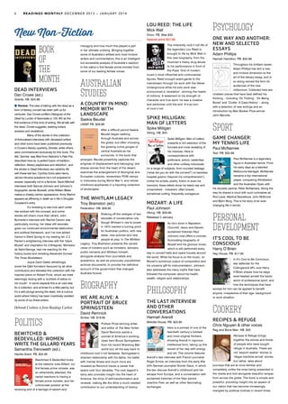 LOU REED: THE LIFE
Mick Wall
Orion. PB. Was $33
Special price $27.95
The inherently rock’n’roll life of
the legendary Lou Reed is
brought to life by Mick Wall in
this new biography, from the
musician’s heavy drug abuse
to his performance in front of
the Pope. One of modern
music’s most influential and controversial
figures, Reed brought avant-garde to the
mainstream through his work with the Velvet
Underground while his solo work was
pronounced a ‘revelation’, winning the hearts
of millions. A testament to his strength of
character and true spirit, he was a creative
and performer until the end. A true icon
of rock’n’roll.
SPIKE MILLIGAN:
MAN OF LETTERS
Spike Milligan
Viking. HB. $45
Spike Milligan: Man of Letters
presents a rich selection of the
funniest and most revealing of
his missives. Here is
correspondence with
politicians, actors, celebrities
and other unlikely individuals
on a range of subjects, from rounded teabags
(‘what did you do with the corners?’) to backless
hospital gowns (‘beyond my comprehension’).
Unlike his scripts, poetry, fiction or even his
memoirs, these letters show his talent raw and
unvarnished – irreverent, often brazen,
sometimes cutting, frequently outrageous.
MOZART: A LIFE
Paul Johnson
Viking. HB. $29.99
Released 2 January
As he’s done in Napoleon,
Churchill, Jesus and Darwin,
acclaimed historian Paul
Johnson now offers a concise,
illuminating biography of
Mozart and his glorious music,
which is still performed every
day in concert halls and opera houses around
the world. While his focus is on the music, on
Mozart’s wondrous output of composition and
his uncanny gift for instrumentation, Johnson
also addresses the many myths that have
followed the composer, about his health,
wealth, religion and relationships.
	
Philosophy
THE LAST INTERVIEW
AND OTHER
CONVERSATIONS
Hannah Arendt
Melville House. PB. $23.95
Here is a portrait of one of the
twentieth century’s boldest
and most original thinkers,
showing Arendt in vigorous
intellectual form, taking up the
issues of her day with energy
and wit. The volume features
Arendt’s last interview with French journalist
Roger Errera, an interview from the early 60s
with German journalist Günter Gaus, in which
the two discuss Arendt’s childhood and her
escape from Europe, and a conversation with
acclaimed historian of the Nazi period,
Joachim Fest, as well as other fascinating
exchanges.
book
of
the
month
DEAD INTERVIEWS
Dan Crowe (ed.)
Granta. HB. $24.99
Review: The idea of talking with the dead as a
form of literary conceit has been with us for
centuries. Dan Crowe proffers Dialogues of the
Dead by Lucian of Samosata (c.125–80) as the
first evidence of this kind of writing. We all talk with
the dead, Crowe suggests, seeking solace,
answers and revelations.
	 Many of the stories in this collection
of fictionalised interviews with deceased writers
and other icons have been published previously
in Crowe’s literary quarterly, Zembla, while others
were commissioned exclusively for this book. The
title ‘Zembla’ was lifted from Nabokov’s Pale Fire,
described here as ‘a perfect fusion of tradition,
reflection, literary playfulness and distortion’, and
the stories in Dead Interviews are certainly rife
with these last two. Cynthia Ozick asks Henry
James intrusive questions he’s not prepared to
answer, especially not to a feminist. David Mitchell
interviews both Samuel Johnson and Johnson’s
biographer James Boswell, while William Blake
makes a cheeky cameo appearance. Andy Warhol
appears as dithering in death as in life in Douglas
Coupland’s entry.
	 It’s revealing to see how each writer
has worked with the concept, and some
stories will charm more than others. John
Burnside’s interview with Rachel Carson was
particularly moving; her ideas still resonate,
given our continued environmental destruction
and political framework, and I’ve now added
Carson’s Silent Spring to my reading list. Z.Z.
Packer’s enlightening interview with the ‘black
Mozart’ and inspiration for d’Artagnan, Monsieur
de Saint-George, had me reaching for the
history books and revisiting Alexandre Dumas’
The Three Musketeers.
	 Joyce Carol Oates refreshingly
broke the Q&A formation favoured by all other
contributors and elevated this collection with her
inspired piece on Robert Frost, whom we meet
seemingly dozing with a ‘scribble of saliva on
his mouth’. In some respects this is an odd idea
for a collection, and at times it’s a little patchy, but
it’s a wild plunge among the dead, into a curious
world where history has been inventively revisited
by some of our finest writers.
Deborah Crabtree is from Readings Carlton
Politics
BEWITCHED &
BEDEVILLED: WOMEN
WRITE THE GILLARD YEARS
Samantha Trenoweth (ed.)
Hardie Grant. PB. $24.95
Bewitched & Bedevilled looks
at the reasons Julia Gillard, our
first female prime minister, was
so vehemently attacked, the
varied reactions to having a
female prime minister, and her
unfortunate position at the
receiving end of a barrage of sexism and
misogyny and how much this played a part
in her ultimate undoing. Bringing together
some of Australia’s wittiest and most incisive
writers and commentators, this is an intelligent
but accessible analysis of Australia’s reaction
to the nation’s first female prime minister from
some of our leading female voices.
Australian
Studies
A COUNTRY IN MIND:
MEMOIR WITH
LANDSCAPE
Saskia Beudel
UWAP. PB. $29.99
After a difficult period Saskia
Beudel began walking,
through Australia and across
the globe, but often choosing
the glowing ochre gorges of
central Australia as her
surrounds. In the book that
emerged, Beudel powerfully captures the
enigmas of displacement and belonging; she
shares stories from the heart of the desert,
examines the entanglement of Aboriginal and
European cultures, remembers POW camps
in Indonesia during World War II, and relives
childhood epiphanies in a haunting collection
of landscapes.
THE WHITLAM LEGACY
Troy Bramston (ed.)
Federation. HB. $59.95
Shaking off the vestiges of two
decades of conservative rule,
Gough Whitlam’s rise to power
in 1972 marked a turning point
for Australian politics, with new
ideas, new policies and new
people at play. In The Whitlam
Legacy, Troy Bramston presents the candid
views of insiders such as ministers, advisers,
public servants and Whitlam himself,
alongside analysis from journalists and
academics, as well as previously unpublished
archival documents, to provide the definitive
account of the government that changed
Australia forever.
Biography
WE ARE ALIVE: A
PORTRAIT OF BRUCE
SPRINGSTEEN
David Remnick
Scribe. HB. $19.95
Pulitzer Prize-winning writer
and editor of The New Yorker
David Remnick paints a
portrait of America’s working-
class hero Bruce Springsteen,
from his recent Wrecking Ball
world tour all the way back to
childhood rock’n’roll fantasies. Springsteen’s
strained relationship with his father, his battle
with mental illness and much more are
revealed as Remnick traces a career that
spans over four decades. The rock legend’s
story also provides insight into the heart of
America, the drive of self-transformation and
renewal, making We Are Alive a much-needed
contribution to our understanding of history.
New Non-Fiction
Psychology
ONE WAY AND ANOTHER:
NEW AND SELECTED
ESSAYS
Adam Phillips
Hamish Hamilton. PB. $32.99
Throughout his brilliant career,
Adam Phillips has lent a new
and incisive dimension to the
art of the literary essay, and in
so doing revived the form for
audiences of the new
millennium. Collected here are
nineteen pieces that have best defined his
thinking – including ‘On Tickling’, ‘On Being
Bored’ and ‘Clutter: A Case History’ – along
with a selection of new writings and an
introduction by Man Booker Prize-winner
John Banville.
Sport
GAME CHANGER:
MY TENNIS LIFE
Paul McNamee
Text. PB. $32.99
Paul McNamee is a legendary
figure in Australian tennis. From
his early days as a talented
Melbourne teenager, McNamee
became a top international
player, conquering Wimbledon
and the Australian Open with
his doubles partner, Peter McNamara. Along the
way he shared a court with such luminaries as
Rod Laver, Martina Navratilova, John McEnroe
and Björn Borg. This is his story of an ever-
changing life in tennis.
Personal
Development
IT’S COOL TO BE
CONSCIOUS
Harry O’Brien
Hay House. PB. $17.95
In It’s Cool to Be Conscious,
star defender for the
Collingwood AFL club Harry
O’Brien shares how he stays
level-headed amidst the hectic
world of professional sport, and
how the techniques that have
worked for him can be applied to benefit
anyone, irrespective of their age, background
or work situation.
Cookery
RECIPES & REFUGE
Chris Nguyen & other voices
Rag and Bone Man. HB. $33
Recipes & Refuge brings
together the stories and foods
of people who have sought
refuge in Australia. These are
not ‘asylum seeker’ stories or
‘illegal maritime arrival’ stories
but rather, tales about
journeys that are at once familiar and
completely unlike the ones being presented in
the media and told alongside beautiful recipes
from across the globe. The book is simple and
powerful, providing insight into an aspect of
our nation that has become increasingly
mangled by political motives in recent times.
6 READINGS MONTHLY DECEMBER 2013 – JANUARY 2014
 