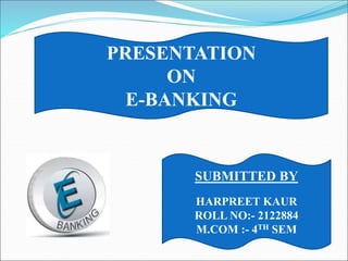 SUBMITTED BY
HARPREET KAUR
ROLL NO:- 2122884
M.COM :- 4TH SEM
PRESENTATION
ON
E-BANKING
 