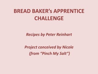 BREAD BAKER’s APPRENTICE CHALLENGE Recipes by Peter Reinhart Project conceived by Nicole  (from “Pinch My Salt”) 