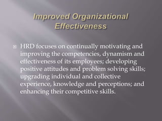  HRD focuses on continually motivating and
improving the competencies, dynamism and
effectiveness of its employees; developing
positive attitudes and problem solving skills;
upgrading individual and collective
experience, knowledge and perceptions; and
enhancing their competitive skills.
 