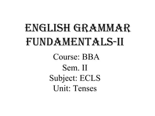 English grammar
fundamEntals-ii
Course: BBA
Sem. II
Subject: ECLS
Unit: Tenses
 