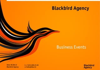 Blackbird Agency




                                           Business Events


Date: 06.08.12     t: +7.812.600.23.50
Blackbird Agency   e: hello@bba.im
 