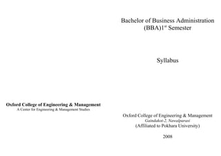 Oxford College of Engineering & Management
A Center for Engineering & Management Studies
Bachelor of Business Administration
(BBA)1st
Semester
Syllabus
Oxford College of Engineering & Management
Gaindakot-2, Nawalparasi
(Affiliated to Pokhara University)
2008
 