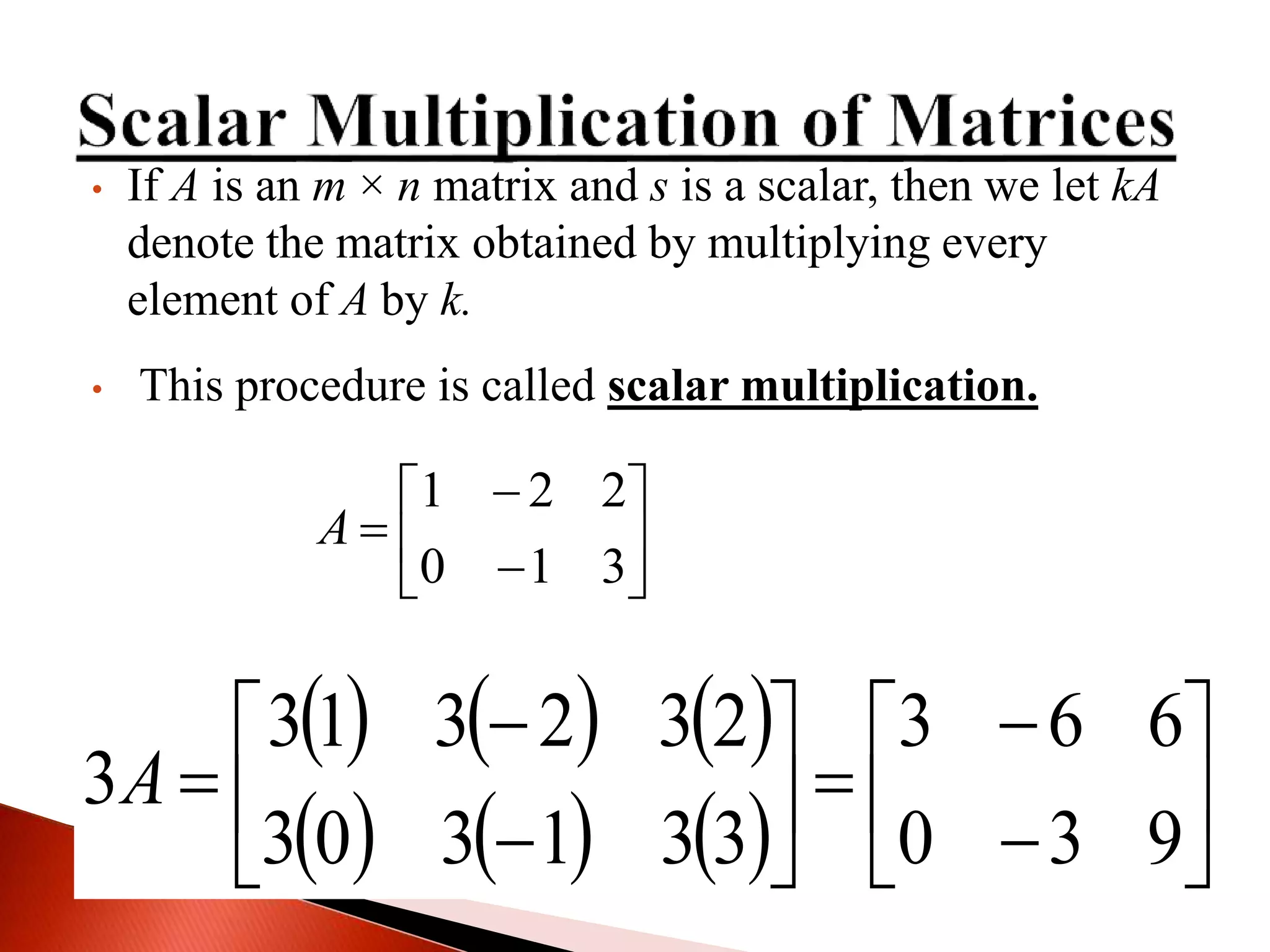 • If A is an m × n matrix and s is a scalar, then we let kA
denote the matrix obtained by multiplying every
element of A by k.
• This procedure is called scalar multiplication.









310
221
A
     
      
















930
663
331303
232313
3A
 