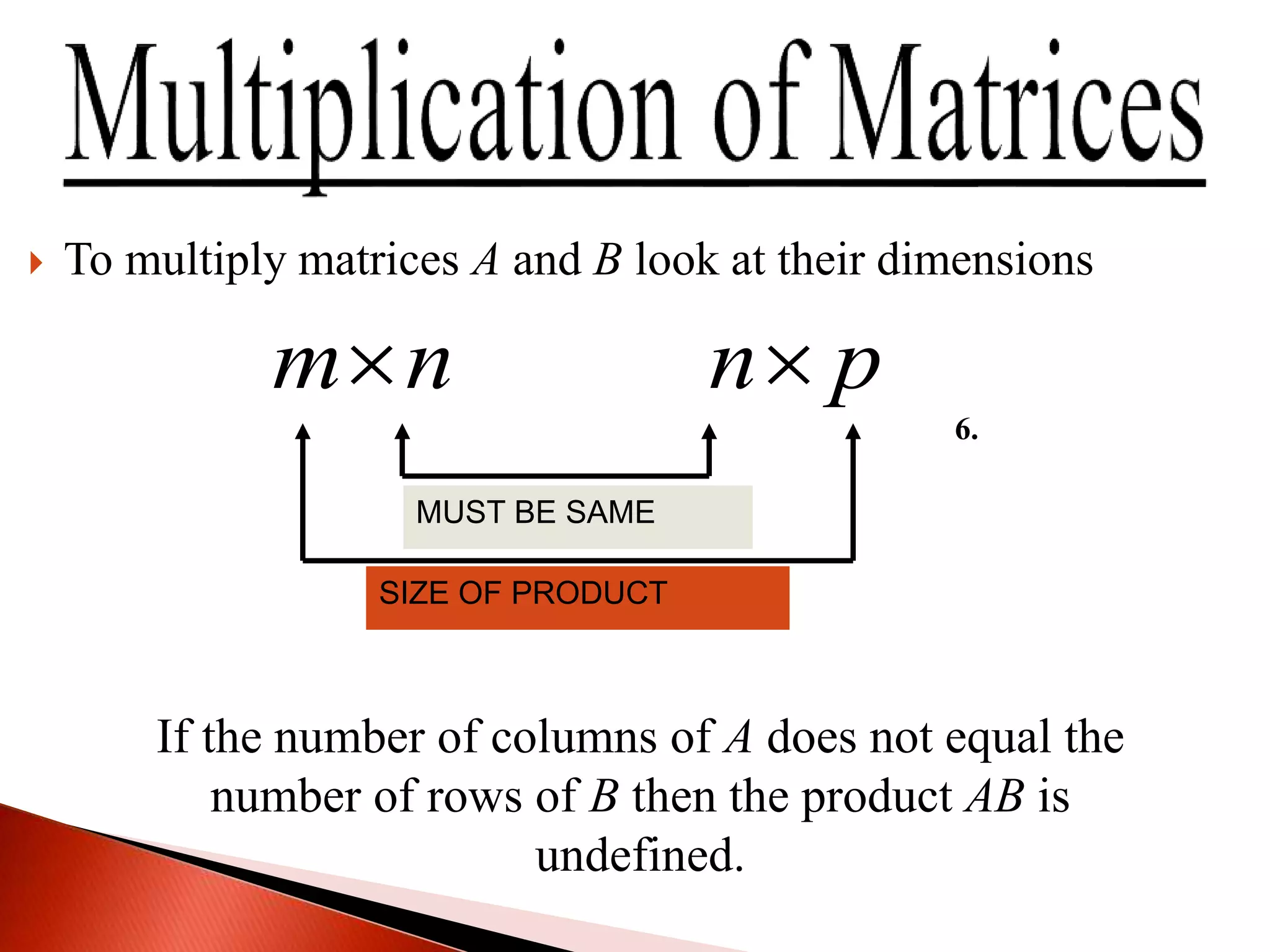  To multiply matrices A and B look at their dimensions
pnnm 
MUST BE SAME
SIZE OF PRODUCT
If the number of columns of A does not equal the
number of rows of B then the product AB is
undefined.
6.
 