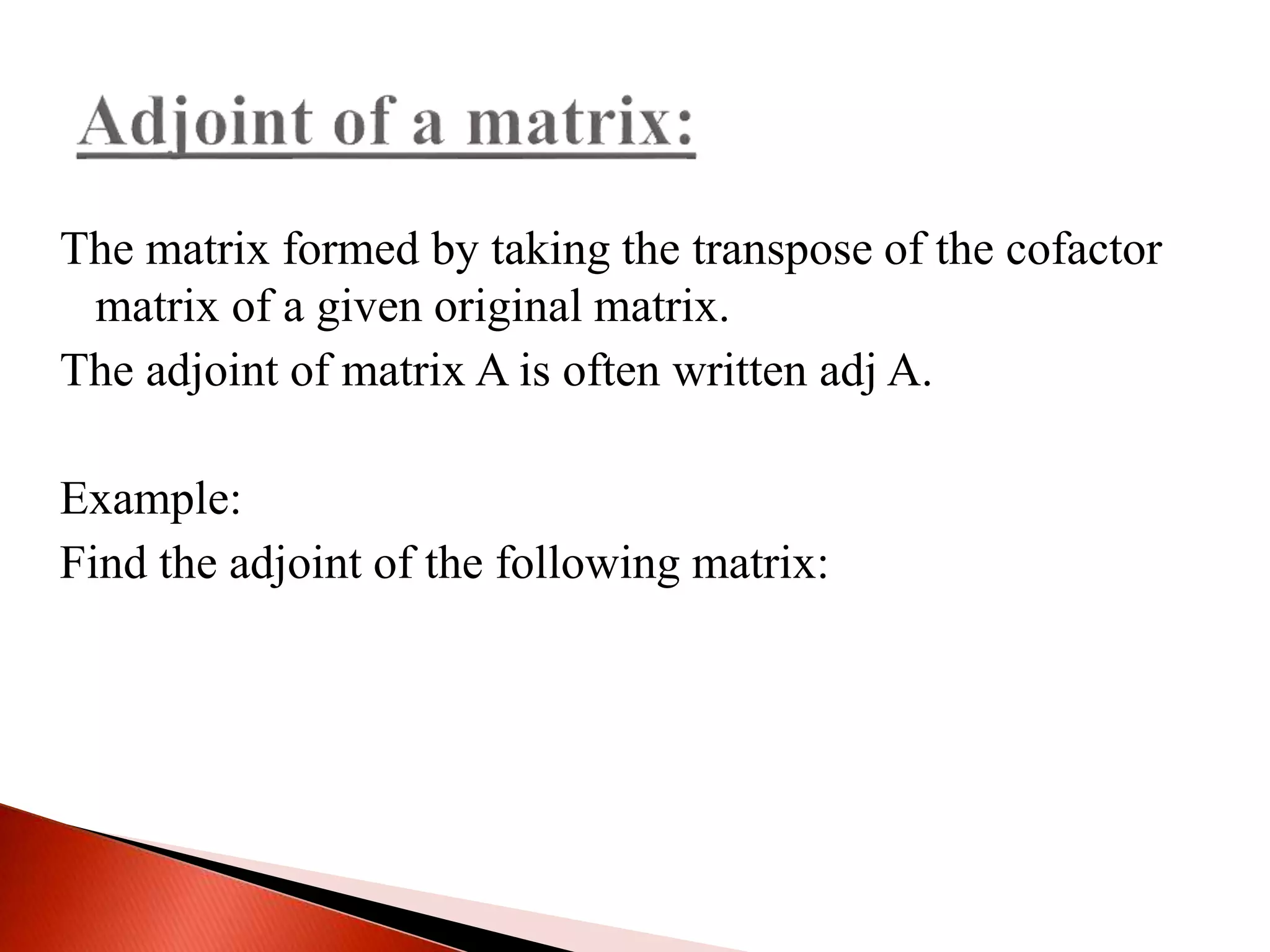 The matrix formed by taking the transpose of the cofactor
matrix of a given original matrix.
The adjoint of matrix A is often written adj A.
Example:
Find the adjoint of the following matrix:
 