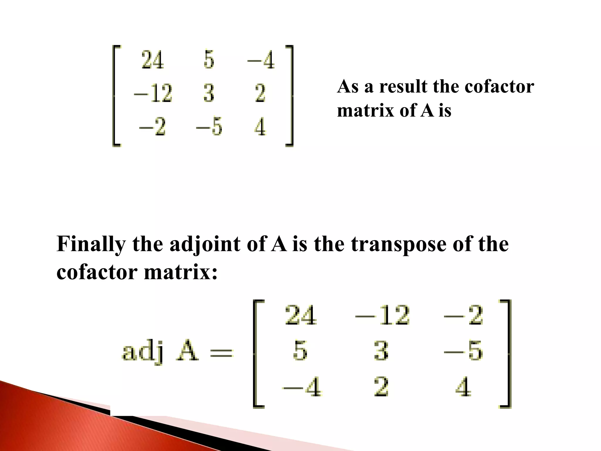 As a result the cofactor
matrix of A is
Finally the adjoint of A is the transpose of the
cofactor matrix:
 