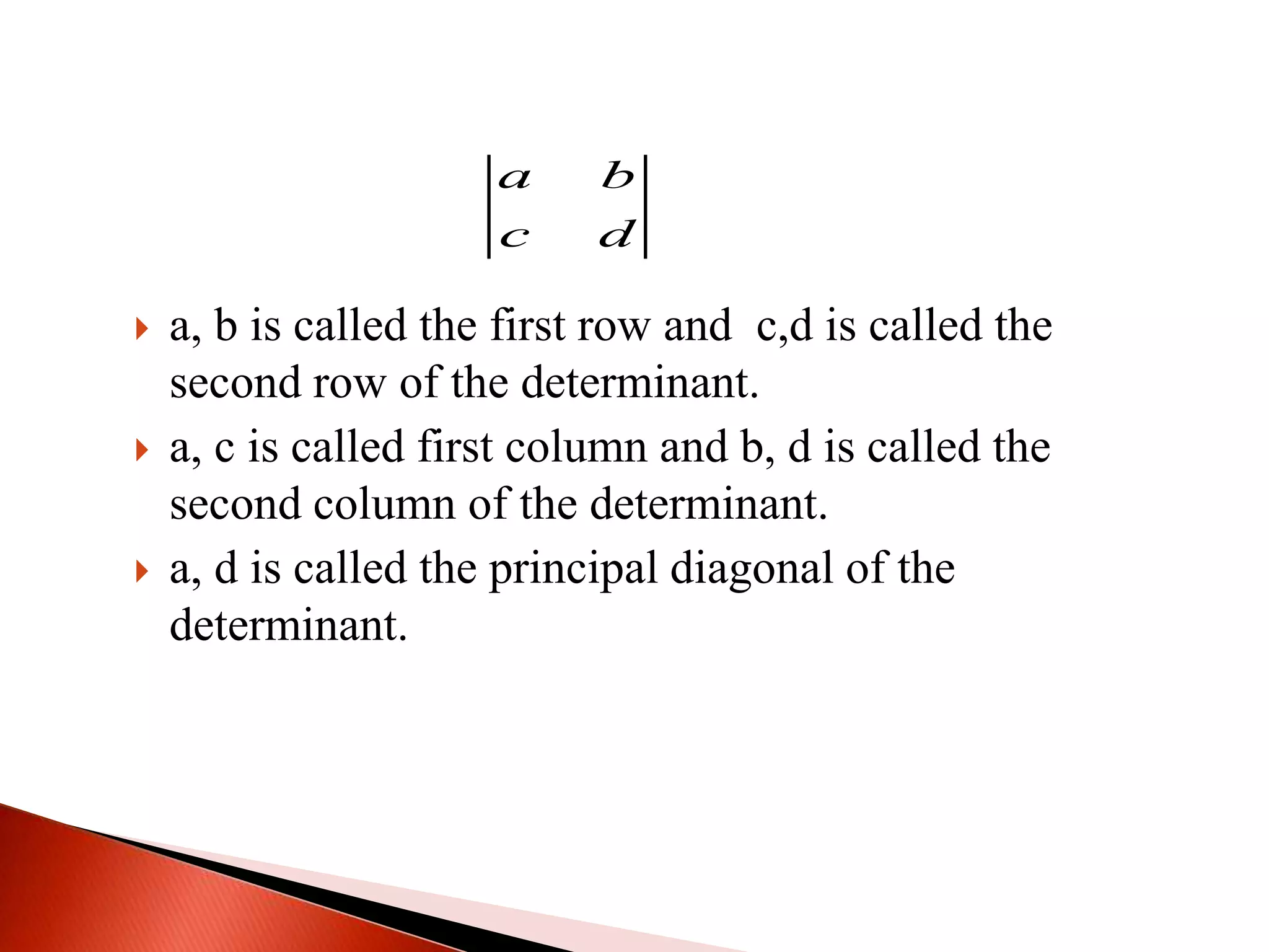  a, b is called the first row and c,d is called the
second row of the determinant.
 a, c is called first column and b, d is called the
second column of the determinant.
 a, d is called the principal diagonal of the
determinant.
a b
c d
 