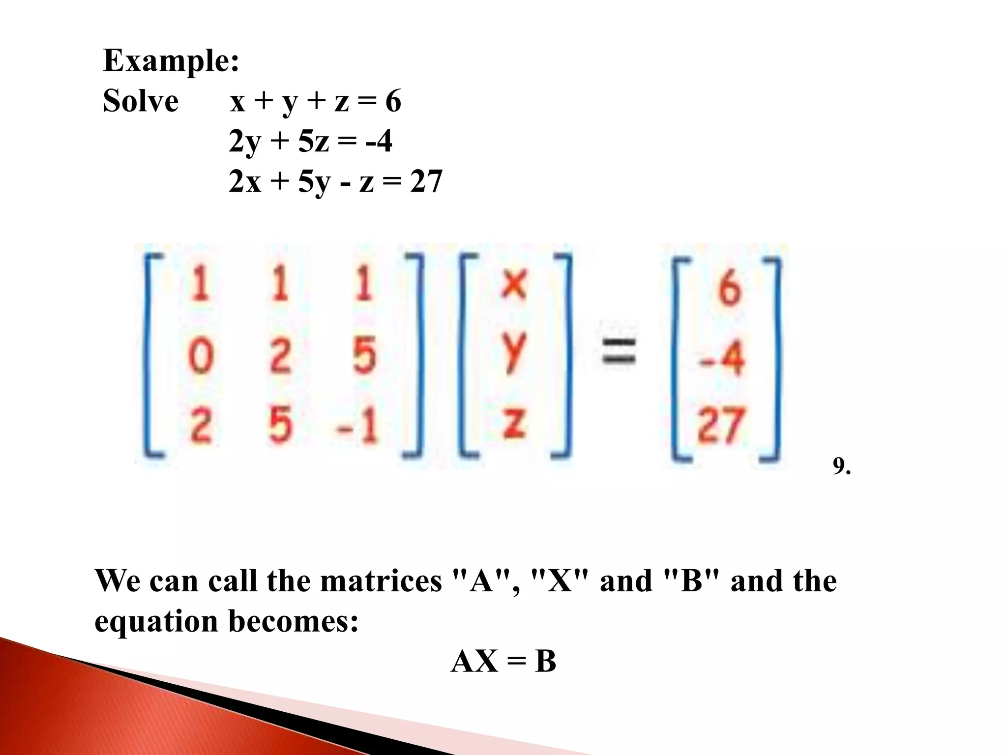 Example:
Solve x + y + z = 6
2y + 5z = -4
2x + 5y - z = 27
We can call the matrices "A", "X" and "B" and the
equation becomes:
AX = B
9.
 
