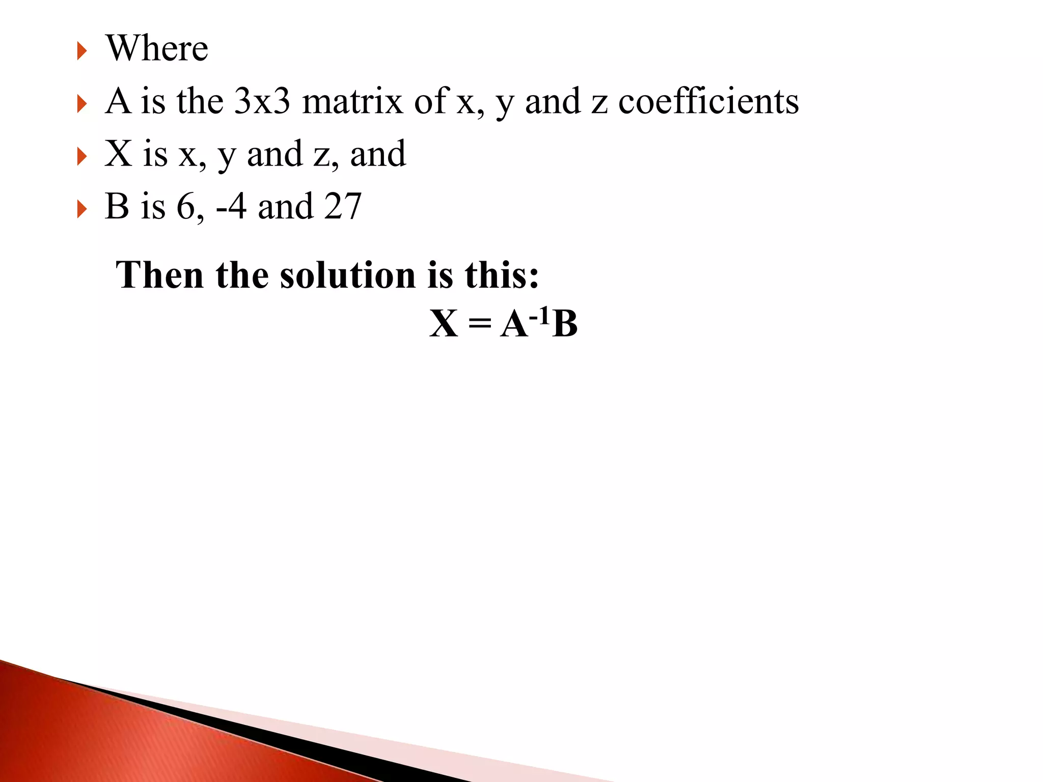  Where
 A is the 3x3 matrix of x, y and z coefficients
 X is x, y and z, and
 B is 6, -4 and 27
Then the solution is this:
X = A-1B
 