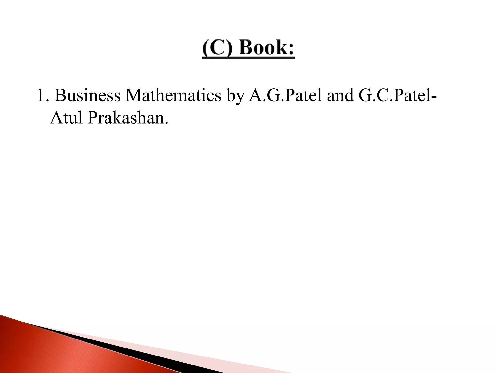 1. Business Mathematics by A.G.Patel and G.C.Patel-
Atul Prakashan.
 