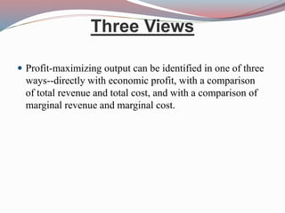 Three Views
 Profit-maximizing output can be identified in one of three
ways--directly with economic profit, with a comparison
of total revenue and total cost, and with a comparison of
marginal revenue and marginal cost.
 