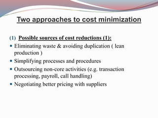 Two approaches to cost minimization
(1) Possible sources of cost reductions (1):
 Eliminating waste & avoiding duplication ( lean
production )
 Simplifying processes and procedures
 Outsourcing non-core activities (e.g. transaction
processing, payroll, call handling)
 Negotiating better pricing with suppliers
 