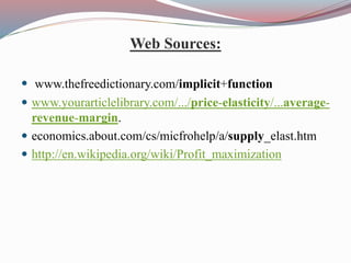 Web Sources:
 www.thefreedictionary.com/implicit+function
 www.yourarticlelibrary.com/.../price-elasticity/...average-
revenue-margin.
 economics.about.com/cs/micfrohelp/a/supply_elast.htm
 http://en.wikipedia.org/wiki/Profit_maximization
 