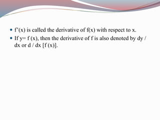 f’(x) is called the derivative of f(x) with respect to x.
 If y= f (x), then the derivative of f is also denoted by dy /
dx or d / dx [f (x)].
 