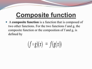 Composite function
 A composite function is a function that is composed of
two other functions. For the two functions f and g, the
composite function or the composition of f and g, is
defined by
 