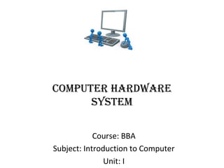 Computer Hardware
SyStem
Course: BBA
Subject: Introduction to Computer
Unit: I
 
