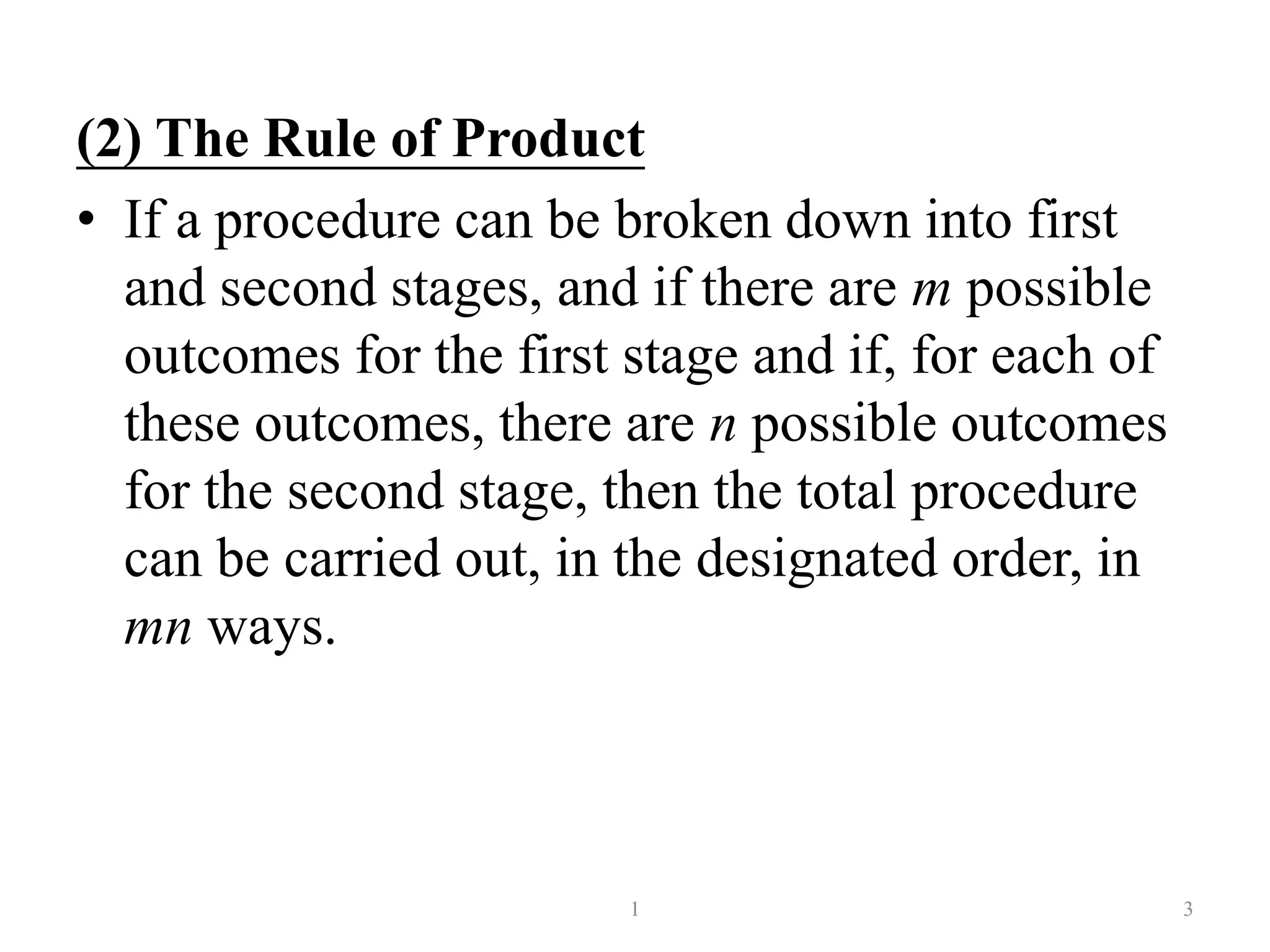 (2) The Rule of Product
• If a procedure can be broken down into first
and second stages, and if there are m possible
outcomes for the first stage and if, for each of
these outcomes, there are n possible outcomes
for the second stage, then the total procedure
can be carried out, in the designated order, in
mn ways.
31
 
