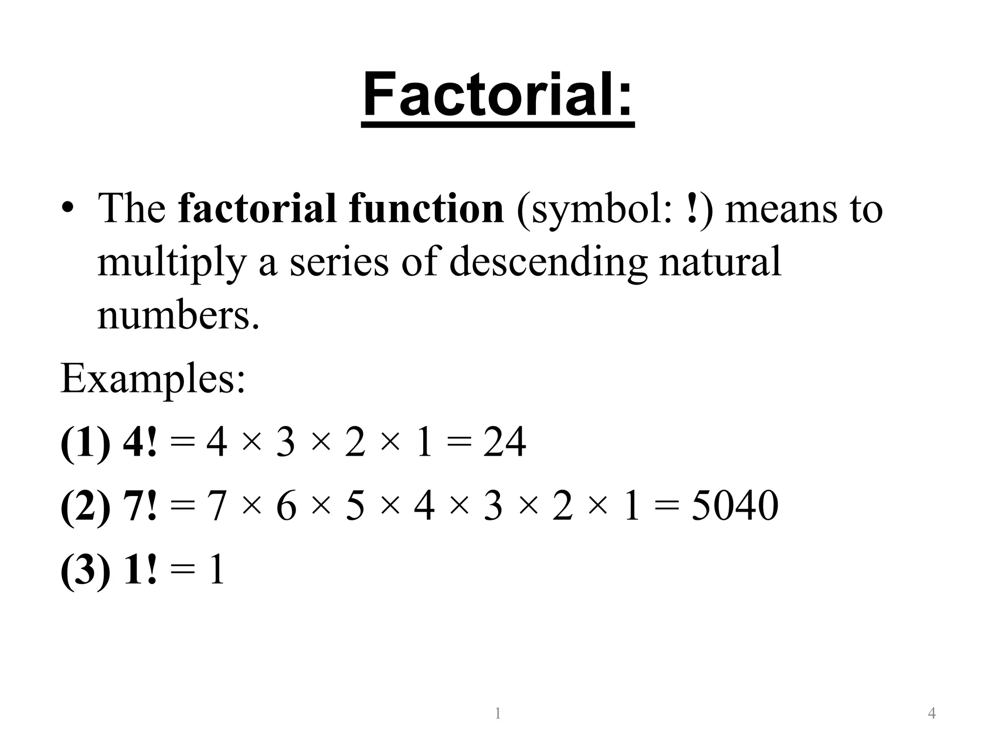 Factorial:
• The factorial function (symbol: !) means to
multiply a series of descending natural
numbers.
Examples:
(1) 4! = 4 × 3 × 2 × 1 = 24
(2) 7! = 7 × 6 × 5 × 4 × 3 × 2 × 1 = 5040
(3) 1! = 1
1 4
 