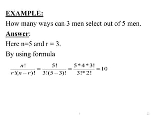 EXAMPLE:
How many ways can 3 men select out of 5 men.
Answer:
Here n=5 and r = 3.
By using formula
1 22
! 5! 5*4*3!
10
!( )! 3!(5 3)! 3!*2!
n
r n r
  
 
 