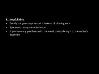 F. Helpful Hints
• Gently stir your soup to cool it instead of blowing on it
• Spoon your soup away from you
• If you have any problems with the meal, quietly bring it to the waiter’s
attention
 