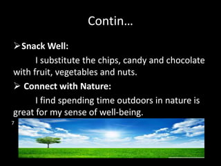 Contin…
Snack Well:
I substitute the chips, candy and chocolate
with fruit, vegetables and nuts.
 Connect with Nature:
I find spending time outdoors in nature is
great for my sense of well-being.
7
 