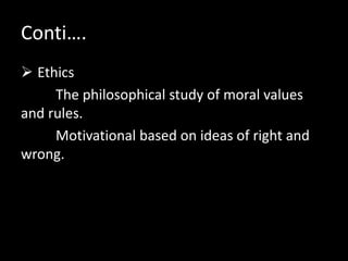  Ethics
The philosophical study of moral values
and rules.
Motivational based on ideas of right and
wrong.
Conti….
 