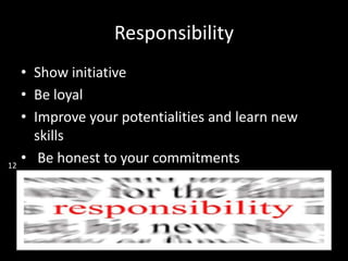 Responsibility
• Show initiative
• Be loyal
• Improve your potentialities and learn new
skills
• Be honest to your commitments12
 