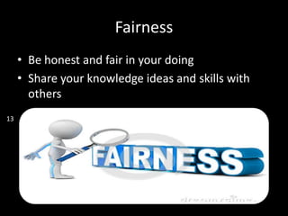 Fairness
• Be honest and fair in your doing
• Share your knowledge ideas and skills with
others
13
 