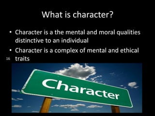 What is character?
• Character is a the mental and moral qualities
distinctive to an individual
• Character is a complex of mental and ethical
traits16
 