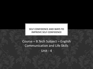 Course – B.Tech Subject – English
Communication and Life Skills
Unit - 4
SELF CONFIDENCE AND WAYS TO
IMPROVE SELF CONFIDENCE
 
