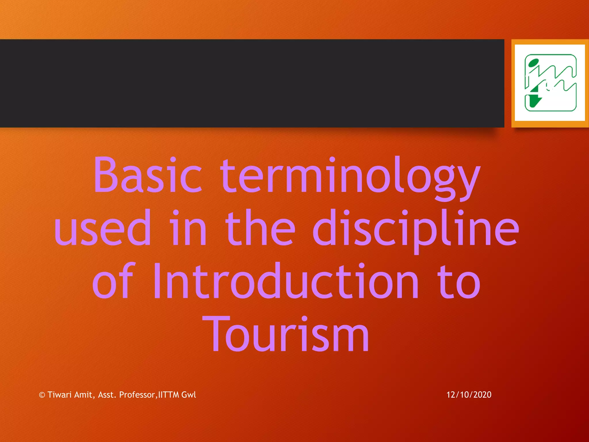 Basic terminology
used in the discipline
of Introduction to
Tourism
12/10/2020© Tiwari Amit, Asst. Professor,IITTM Gwl
24
 