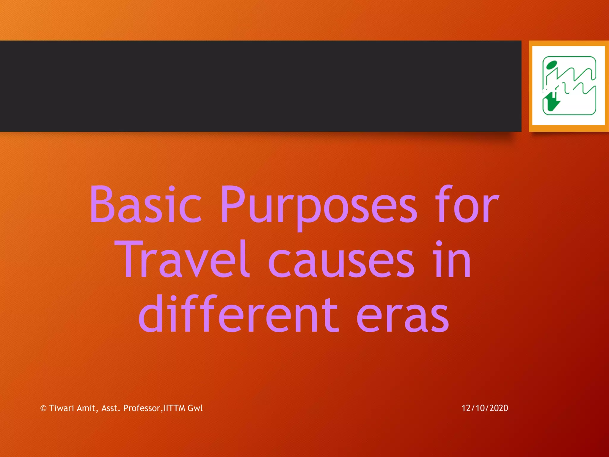 Basic Purposes for
Travel causes in
different eras
12/10/2020© Tiwari Amit, Asst. Professor,IITTM Gwl
40
 