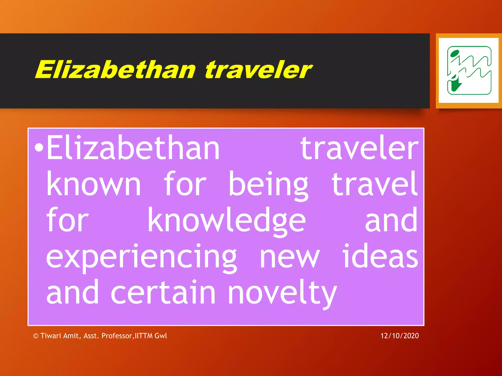 Elizabethan traveler
•Elizabethan traveler
known for being travel
for knowledge and
experiencing new ideas
and certain novelty
12/10/2020© Tiwari Amit, Asst. Professor,IITTM Gwl
57
 