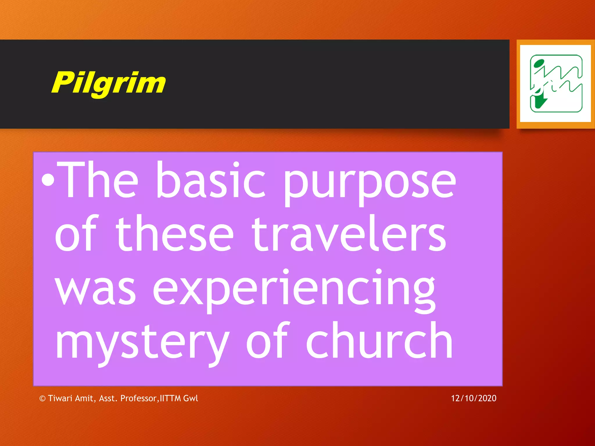 Pilgrim
•The basic purpose
of these travelers
was experiencing
mystery of church
12/10/2020© Tiwari Amit, Asst. Professor,IITTM Gwl
58
 