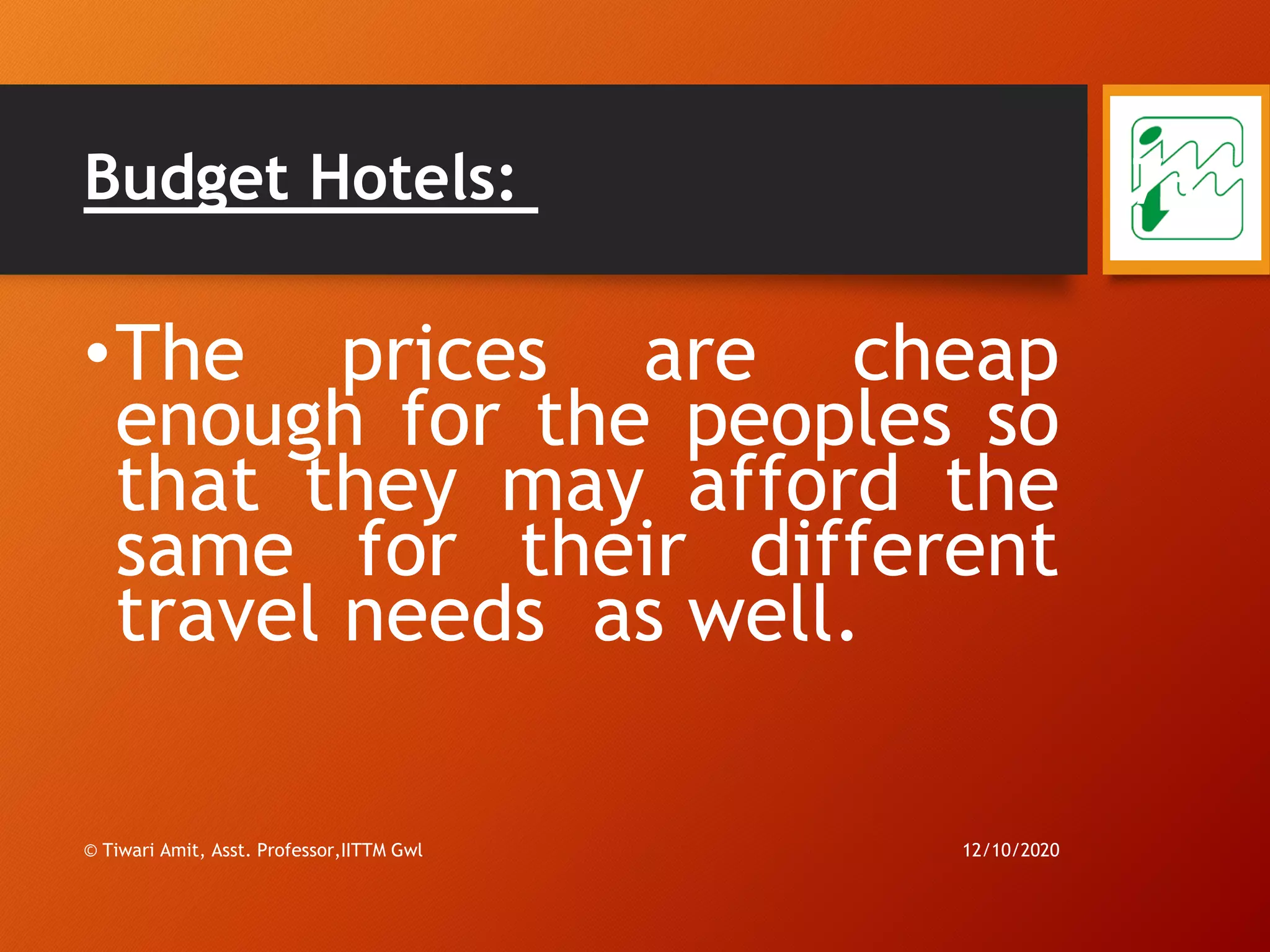 Budget Hotels:
•The prices are cheap
enough for the peoples so
that they may afford the
same for their different
travel needs as well.
12/10/2020© Tiwari Amit, Asst. Professor,IITTM Gwl
73
 