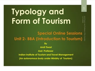 Typology and
Form of Tourism
Special Online Sessions
Unit 2- BBA (Introduction to Tourism)
By
Amit Tiwari
Asst. Professor
Indian Institute of Tourism and Travel Management
(An autonomous body under Ministry of Tourism)
1
 